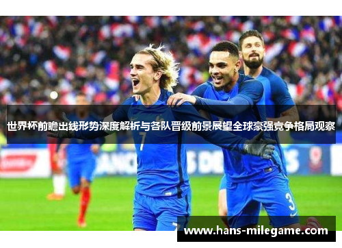 世界杯前瞻出线形势深度解析与各队晋级前景展望全球豪强竞争格局观察 世界杯前瞻出线形势深度解析与各队晋级前景展望全球豪强竞争格局观察