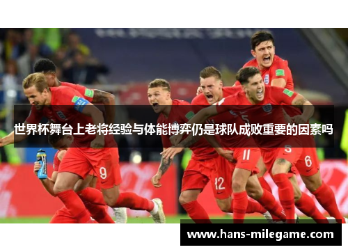 世界杯舞台上老将经验与体能博弈仍是球队成败重要的因素吗 世界杯舞台上老将经验与体能博弈仍是球队成败重要的因素吗