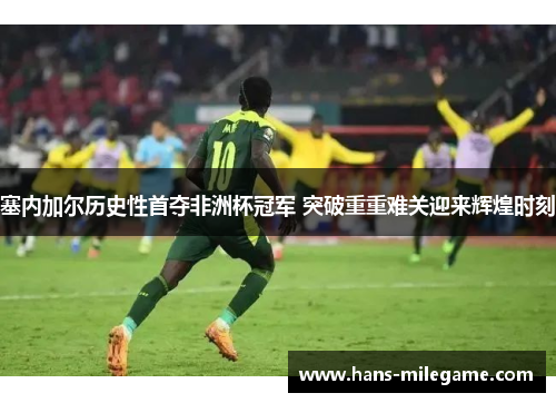 塞内加尔历史性首夺非洲杯冠军 突破重重难关迎来辉煌时刻 塞内加尔历史性首夺非洲杯冠军 突破重重难关迎来辉煌时刻