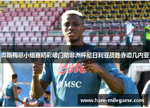 奥斯梅恩小组赛精彩破门助非洲杯尼日利亚战胜赤道几内亚 奥斯梅恩小组赛精彩破门助非洲杯尼日利亚战胜赤道几内亚
