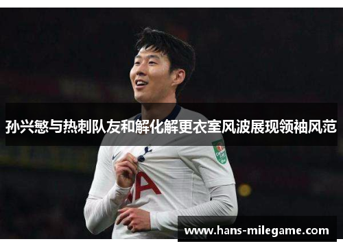 孙兴慜与热刺队友和解化解更衣室风波展现领袖风范