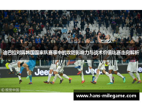 迪巴拉对阵韩国国家队赛事中的攻防影响力与战术价值比赛走向解析
