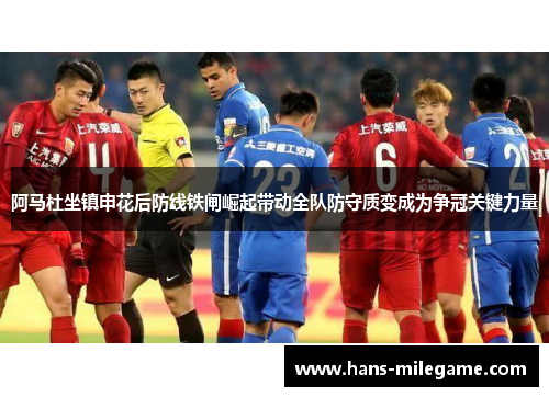 阿马杜坐镇申花后防线铁闸崛起带动全队防守质变成为争冠关键力量