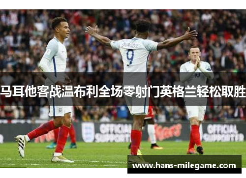 马耳他客战温布利全场零射门英格兰轻松取胜