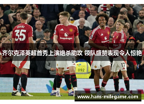 齐尔克泽英超首秀上演绝杀助攻 领队盛赞表现令人惊艳