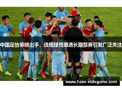 中国足协重磅出手,违规球员遭遇长期禁赛引发广泛关注